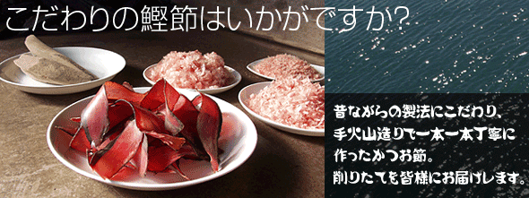 こだわりの鰹節はいかがですか？昔ながらの製法にこだわり、手火山造りで一本一本丁寧に作ったかつお節。削りたてを皆様にお届けします。